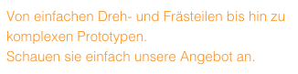 Von einfachen Dreh- und Frästeilen bis hin zu komplexen Prototypen.
Schauen sie einfach unsere Angebot an.
